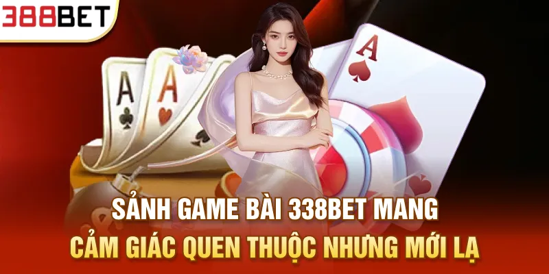 Sảnh game bài 338BET mang cảm giác quen thuộc nhưng mới lạ